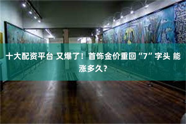 十大配资平台 又爆了！首饰金价重回“7”字头 能涨多久？