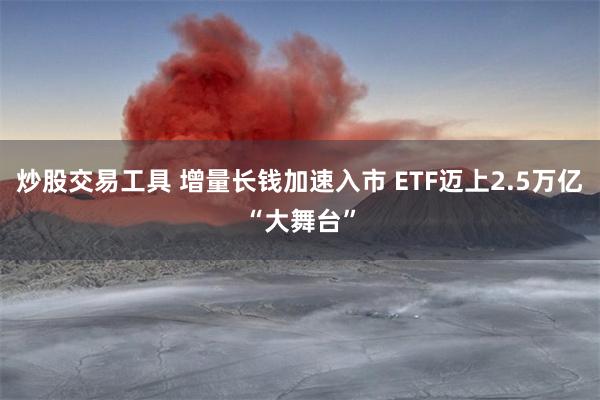 炒股交易工具 增量长钱加速入市 ETF迈上2.5万亿“大舞台”