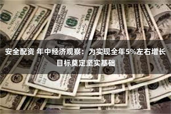 安全配资 年中经济观察：为实现全年5%左右增长目标奠定坚实基础