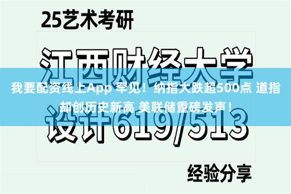 我要配资线上App 罕见！纳指大跌超500点 道指却创历史新高 美联储重磅发声！