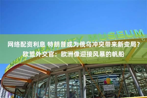 网络配资利息 特朗普或为俄乌冲突带来新变局？欧盟外交官：欧洲像迎接风暴的帆船