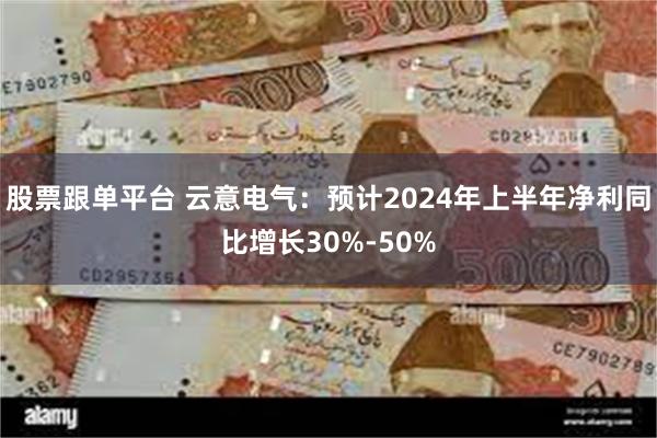 股票跟单平台 云意电气：预计2024年上半年净利同比增长30%-50%