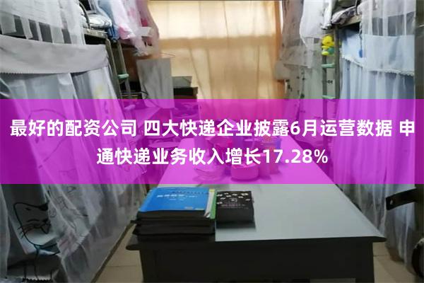 最好的配资公司 四大快递企业披露6月运营数据 申通快递业务收入增长17.28%