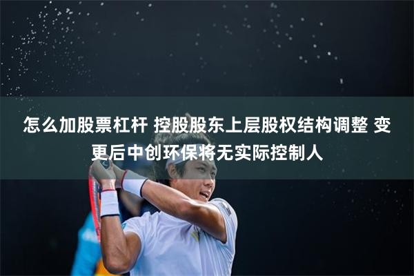 怎么加股票杠杆 控股股东上层股权结构调整 变更后中创环保将无实际控制人