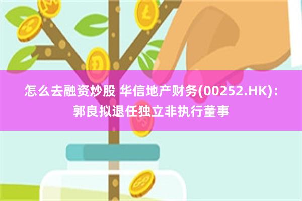 怎么去融资炒股 华信地产财务(00252.HK)：郭良拟退任独立非执行董事