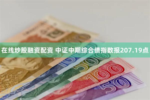 在线炒股融资配资 中证中期综合债指数报207.19点