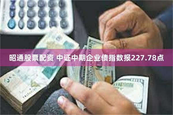 昭通股票配资 中证中期企业债指数报227.78点