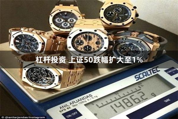 杠杆投资 上证50跌幅扩大至1%