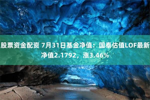 股票资金配资 7月31日基金净值：国泰估值LOF最新净值2.1792，涨3.46%