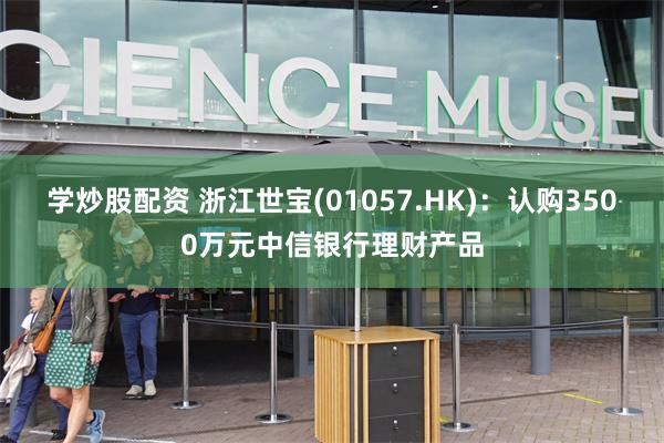 学炒股配资 浙江世宝(01057.HK)：认购3500万元中信银行理财产品