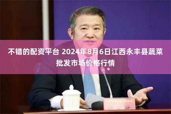 不错的配资平台 2024年8月6日江西永丰县蔬菜批发市场价格行情