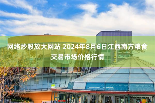 网络炒股放大网站 2024年8月6日江西南方粮食交易市场价格行情