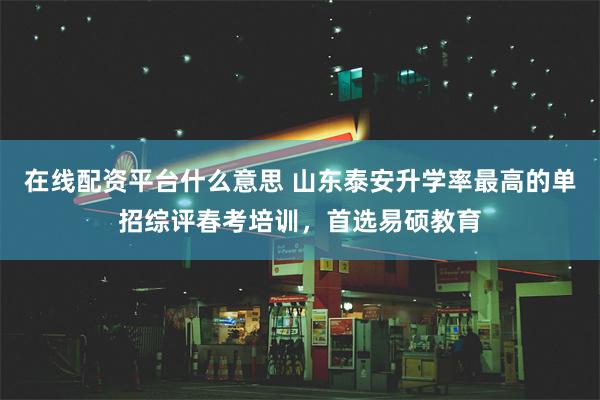 在线配资平台什么意思 山东泰安升学率最高的单招综评春考培训，首选易硕教育