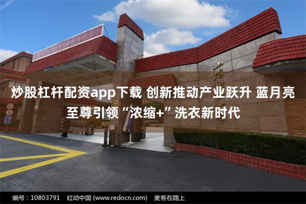 炒股杠杆配资app下载 创新推动产业跃升 蓝月亮至尊引领“浓缩+”洗衣新时代