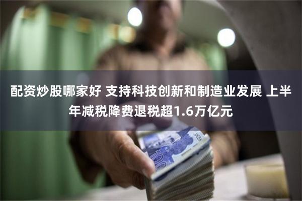 配资炒股哪家好 支持科技创新和制造业发展 上半年减税降费退税超1.6万亿元