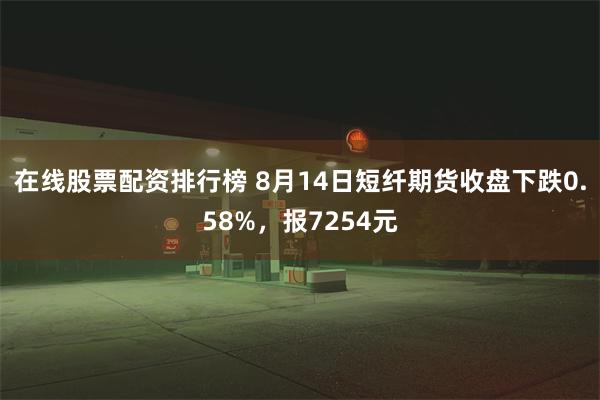 在线股票配资排行榜 8月14日短纤期货收盘下跌0.58%，报7254元