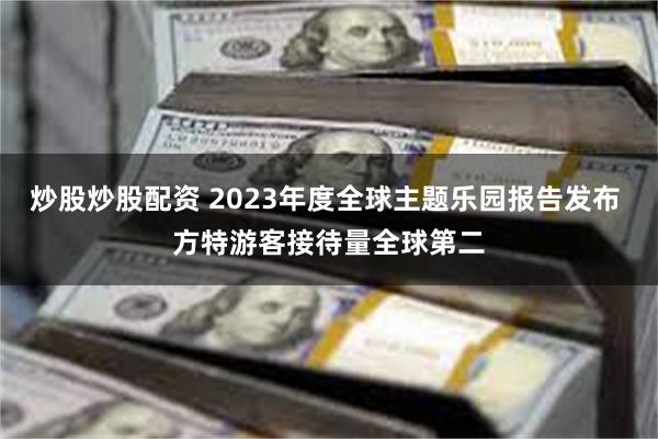 炒股炒股配资 2023年度全球主题乐园报告发布 方特游客接待量全球第二