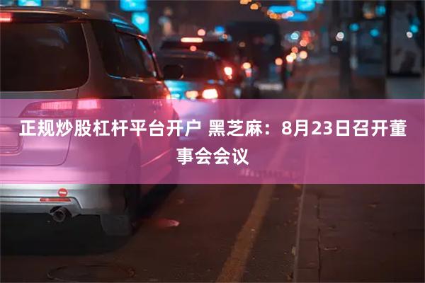 正规炒股杠杆平台开户 黑芝麻：8月23日召开董事会会议