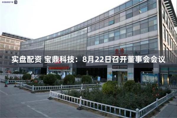 实盘配资 宝鼎科技：8月22日召开董事会会议