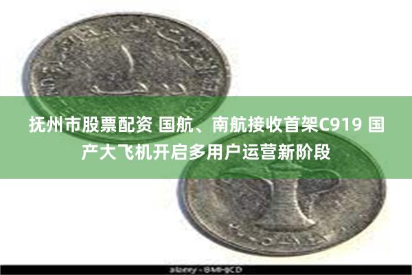 抚州市股票配资 国航、南航接收首架C919 国产大飞机开启多用户运营新阶段