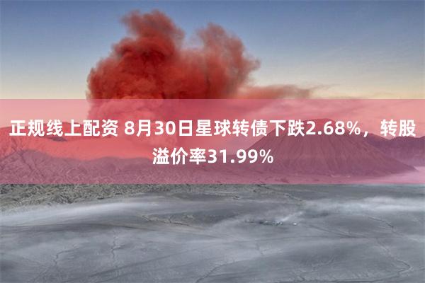 正规线上配资 8月30日星球转债下跌2.68%，转股溢价率31.99%