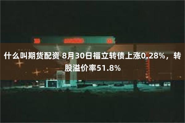 什么叫期货配资 8月30日福立转债上涨0.28%，转股溢价率51.8%