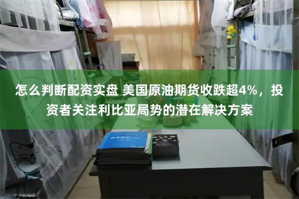 怎么判断配资实盘 美国原油期货收跌超4%，投资者关注利比亚局势的潜在解决方案