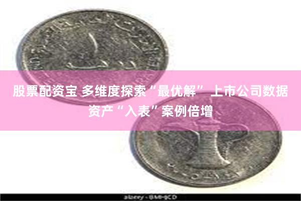 股票配资宝 多维度探索“最优解” 上市公司数据资产“入表”案例倍增