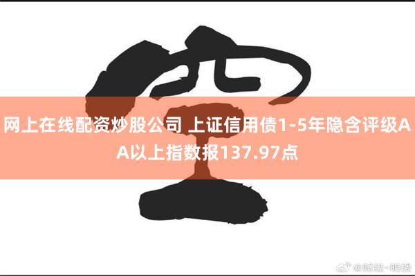 网上在线配资炒股公司 上证信用债1-5年隐含评级AA以上指数报137.97点