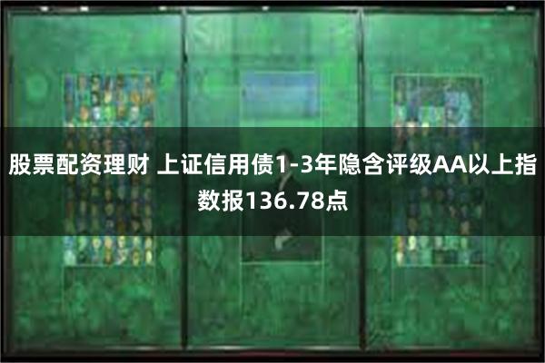 股票配资理财 上证信用债1-3年隐含评级AA以上指数报136.78点