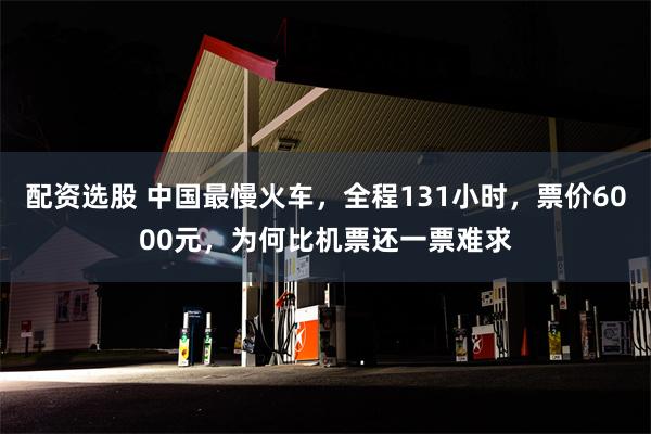 配资选股 中国最慢火车，全程131小时，票价6000元，为何比机票还一票难求