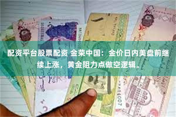 配资平台股票配资 金荣中国：金价日内美盘前继续上涨，黄金阻力点做空逻辑。