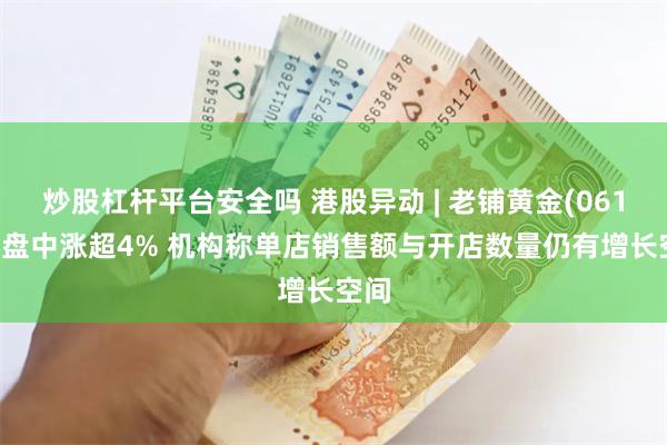 炒股杠杆平台安全吗 港股异动 | 老铺黄金(06181)盘中涨超4% 机构称单店销售额与开店数量仍有增长空间