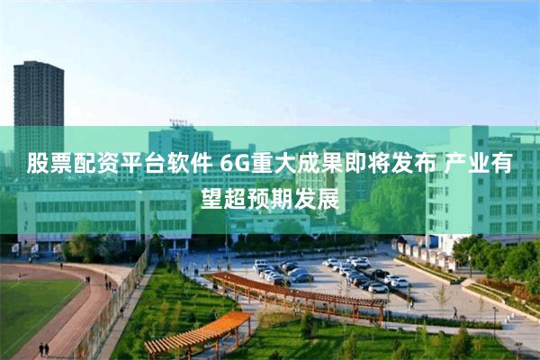 股票配资平台软件 6G重大成果即将发布 产业有望超预期发展