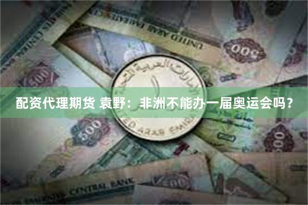 配资代理期货 袁野：非洲不能办一届奥运会吗？