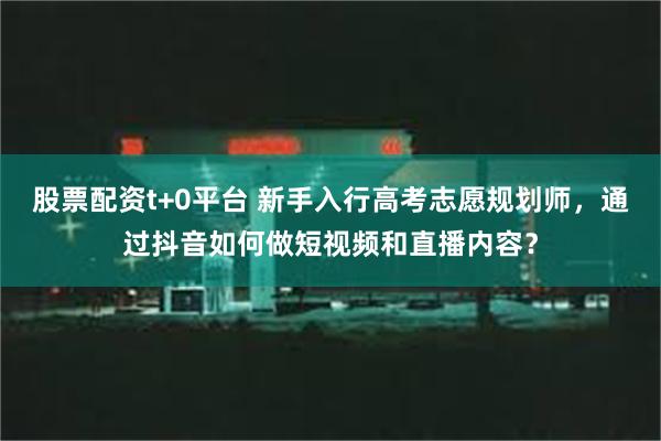 股票配资t+0平台 新手入行高考志愿规划师，通过抖音如何做短视频和直播内容？