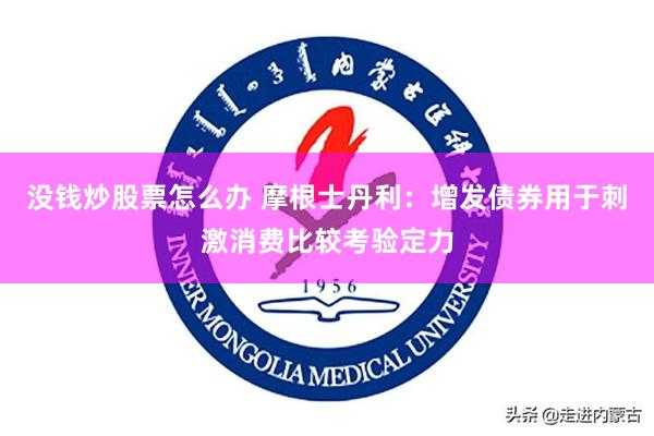 没钱炒股票怎么办 摩根士丹利：增发债券用于刺激消费比较考验定力