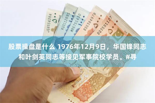 股票操盘是什么 1976年12月9日，华国锋同志和叶剑英同志等接见军事院校学员。#寻