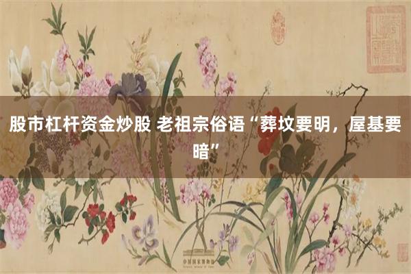 股市杠杆资金炒股 老祖宗俗语“葬坟要明，屋基要暗”