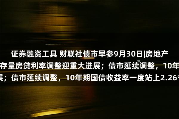 证券融资工具 财联社债市早参9月30日|房地产政策组合“多箭齐发”，存量房贷利率调整迎重大进展；债市延续调整，10年期国债收益率一度站上2.26%