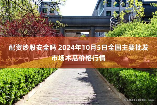 配资炒股安全吗 2024年10月5日全国主要批发市场木瓜价格行情