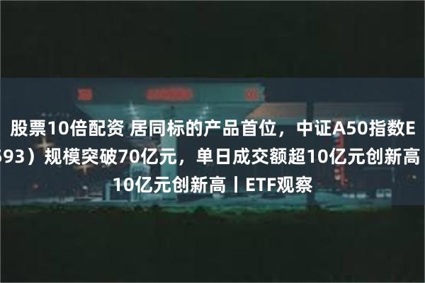 股票10倍配资 居同标的产品首位，中证A50指数ETF（159593）规模突破70亿元，单日成交额超10亿元创新高丨ETF观察