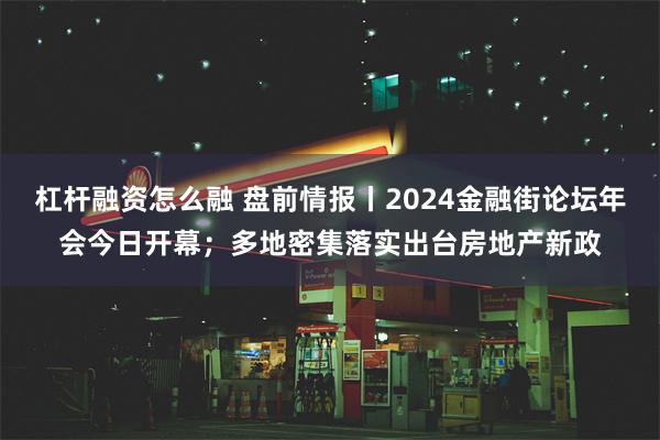 杠杆融资怎么融 盘前情报丨2024金融街论坛年会今日开幕；多地密集落实出台房地产新政