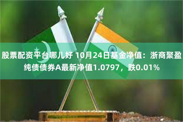 股票配资平台哪儿好 10月24日基金净值：浙商聚盈纯债债券A最新净值1.0797，跌0.01%