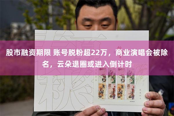 股市融资期限 账号脱粉超22万，商业演唱会被除名，云朵退圈或进入倒计时