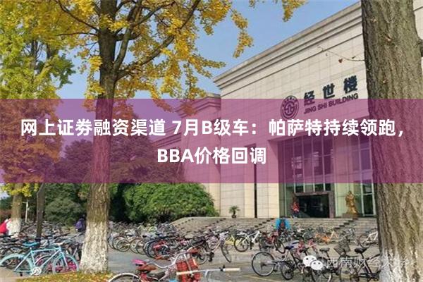 网上证劵融资渠道 7月B级车：帕萨特持续领跑，BBA价格回调