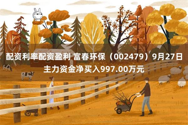 配资利率配资盈利 富春环保（002479）9月27日主力资金净买入997.00万元