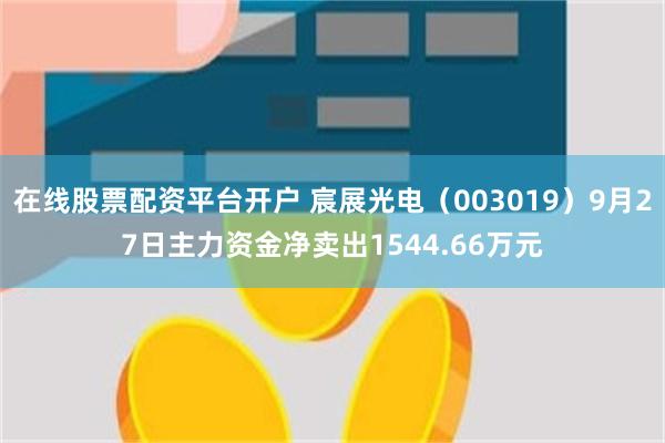 在线股票配资平台开户 宸展光电（003019）9月27日主力资金净卖出1544.66万元