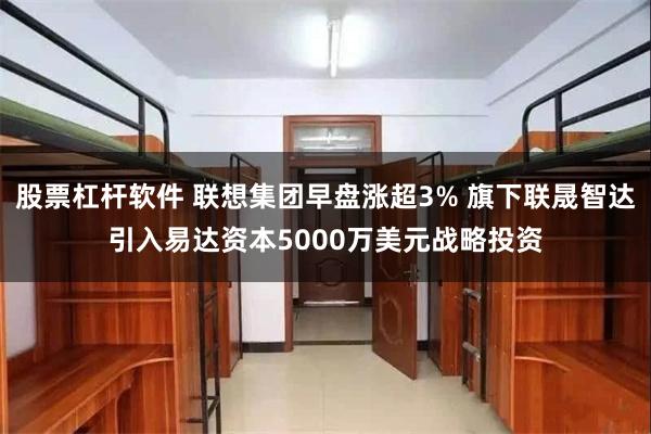 股票杠杆软件 联想集团早盘涨超3% 旗下联晟智达引入易达资本5000万美元战略投资