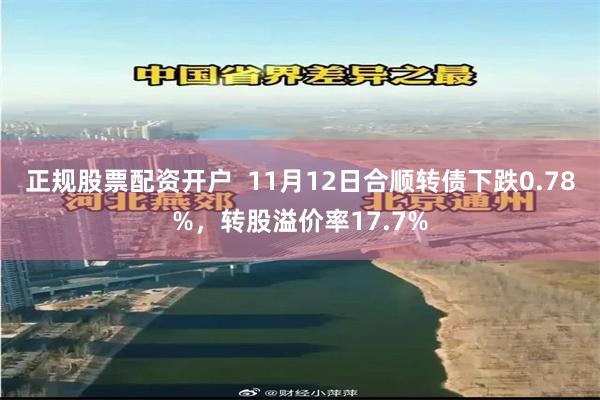 正规股票配资开户  11月12日合顺转债下跌0.78%，转股溢价率17.7%